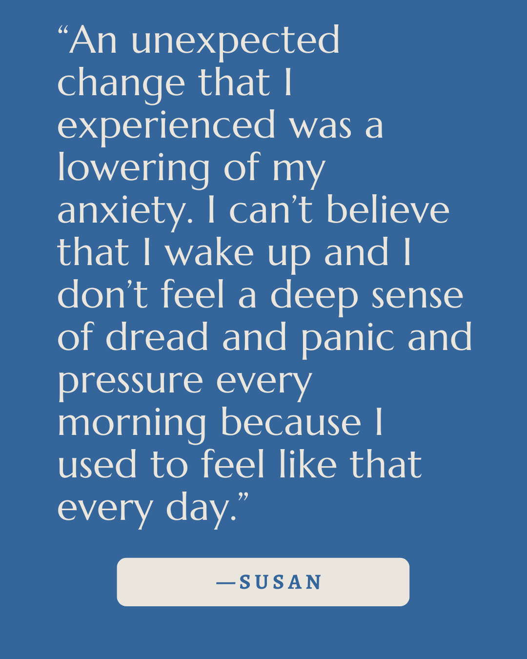 A quote by Susan about experiencing a profound change in mental health, describing waking up without anxiety, dread, or panic, and feeling normal again. The quote is set on a blue background with white text and a light gray rectangle containing her name at the bottom.