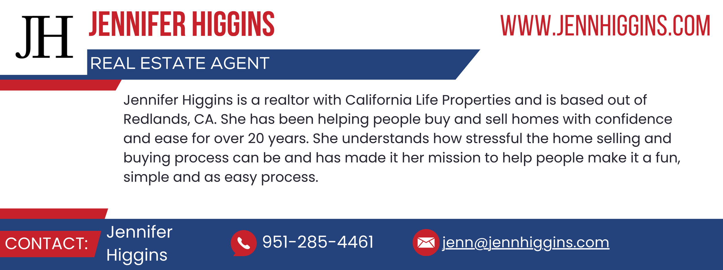 ennifer Higgins is a realtor with California Life Properties and is based out of Redlands, CA. She has been helping people buy and sell homes with confidence and ease for over 20 years.