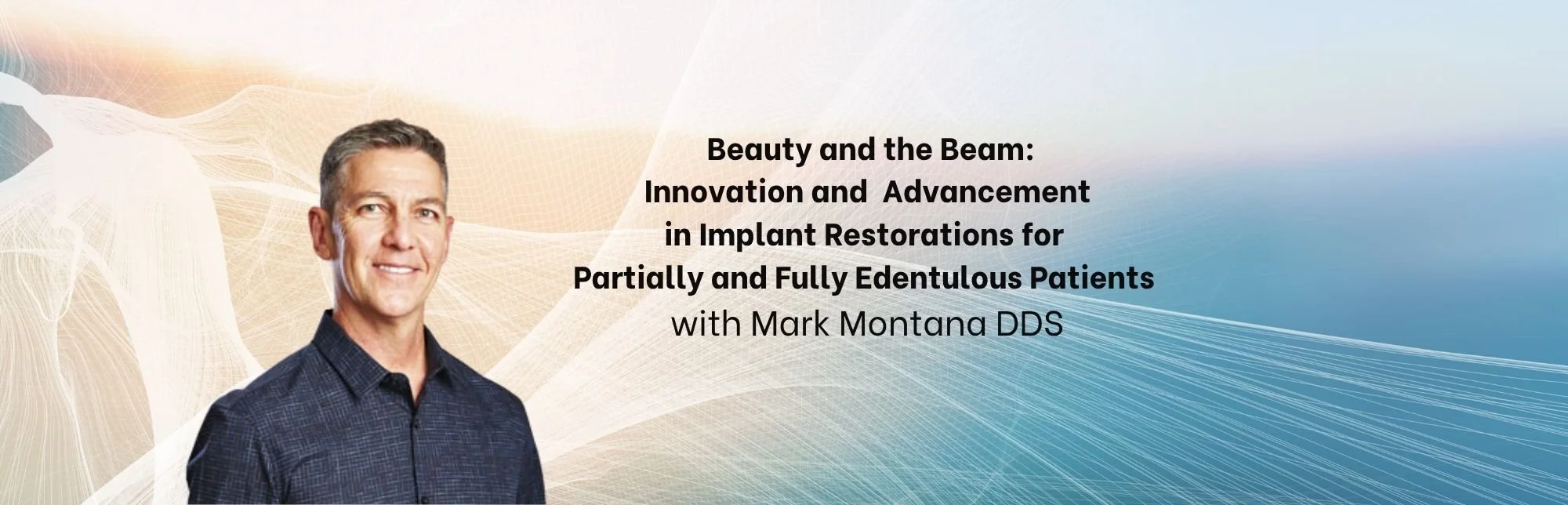 Beauty and the Beam: Innovation and  Advancement in Implant Restorations for  Partially and Fully Edentulous Patients with Mark Montana DDS