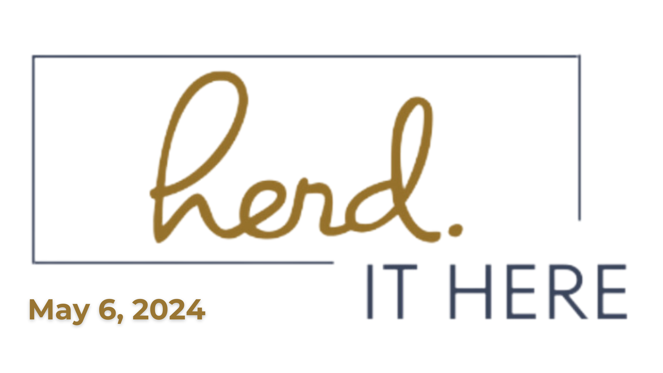 A sign with the words 'Herd. IT HERE' in large font, the word 'herd' in gold cursive, and 'IT HERE' in smaller navy blue capital letters, and the date 'May 6, 2024' at the bottom left in gold.