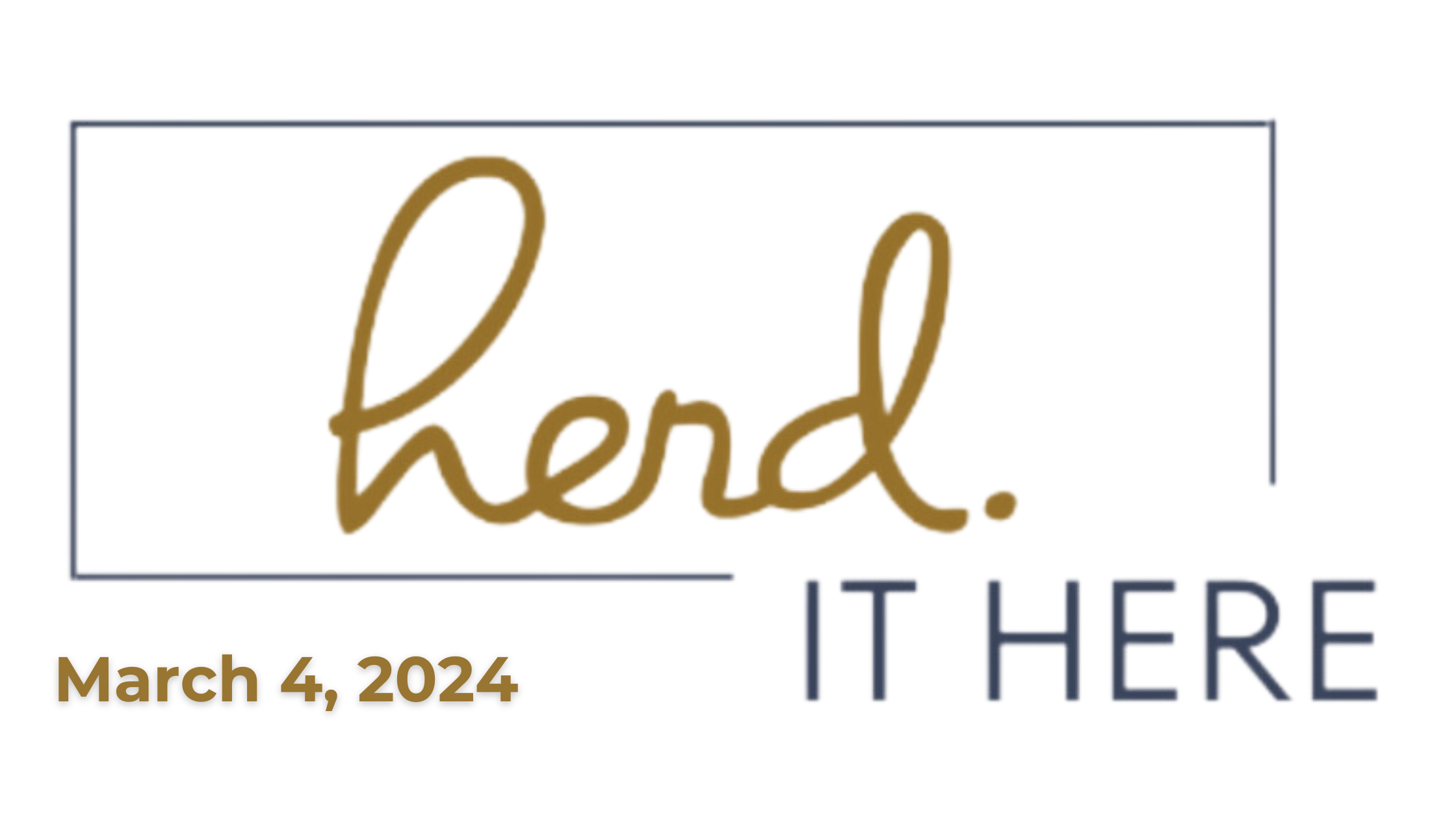 A sign with the word 'Herd' in large gold cursive letters, and the phrase 'IT HERE' in smaller navy blue uppercase letters. The date 'March 4, 2024' is displayed at the bottom left in gold text.