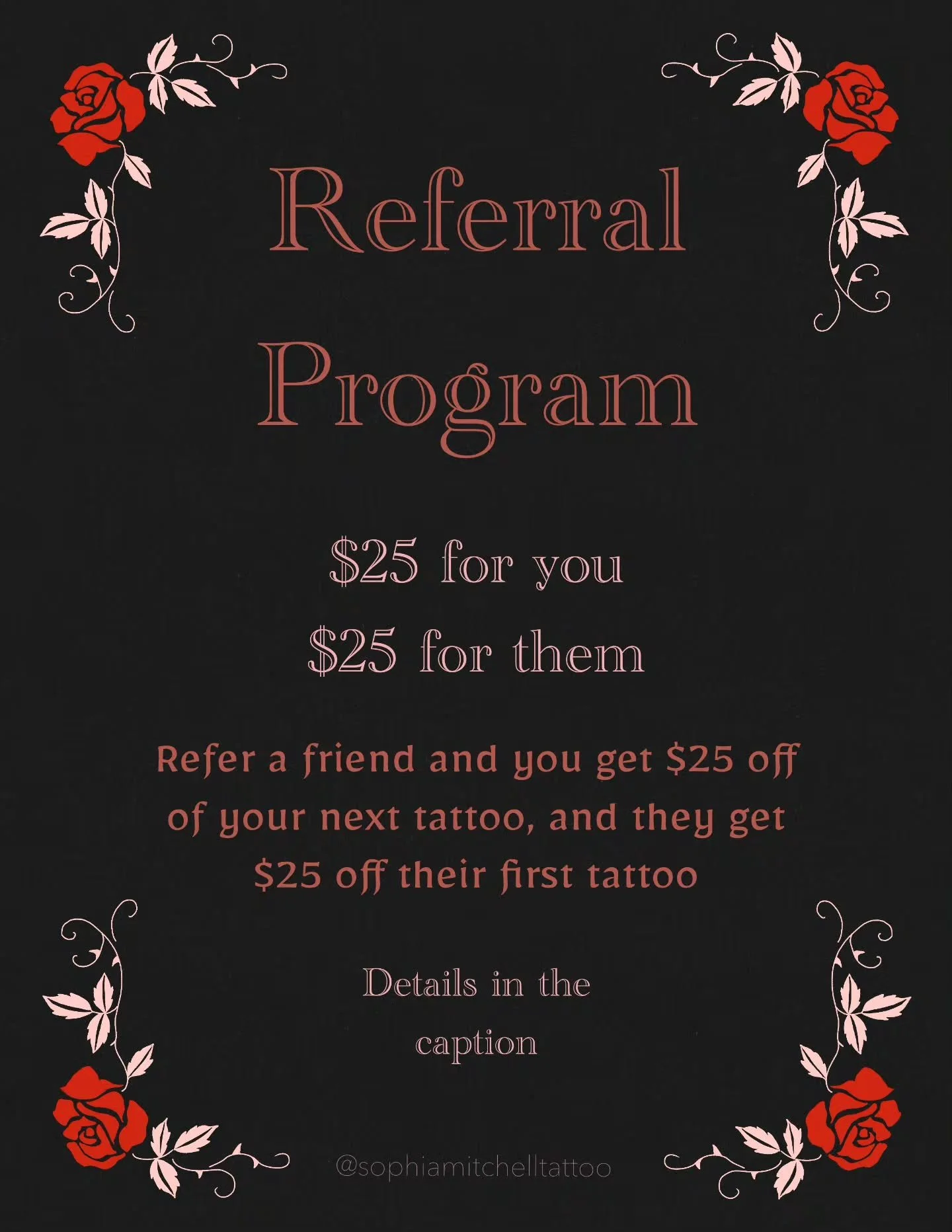 Here is my referral program!! You and your friend can both get $25 off a tattoo if you refer them!

Here are the rules:

🦇 Referred friend must be a new client who has never been tattooed by me
🦇 Referred friend receives $25 off of their first tatt