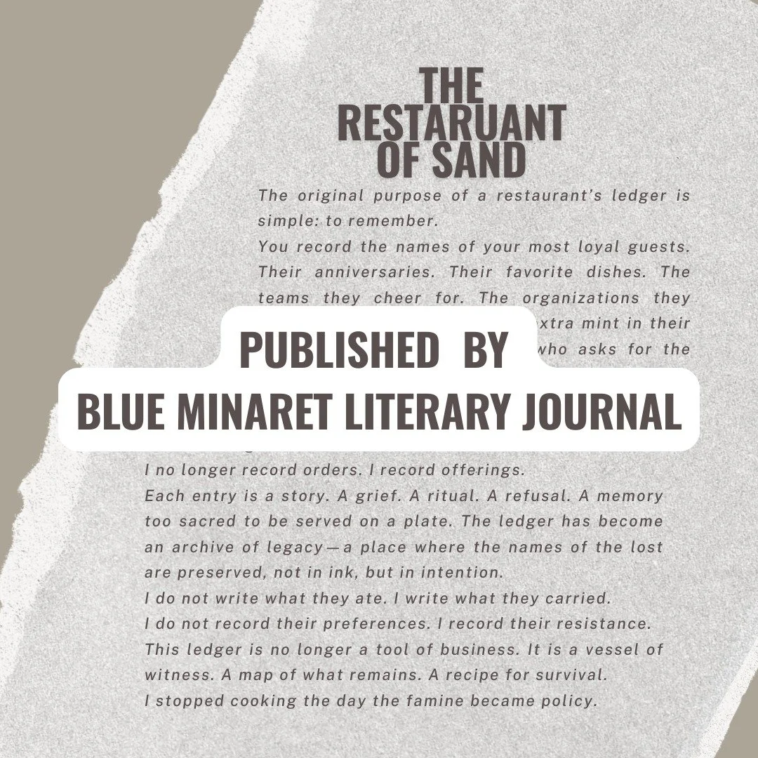 I&rsquo;m so honored to share that my short story &ldquo;The Restaurant of Sand&rdquo; was published in Blue Minaret Literary Journal on January 29th.

This piece is close to my heart &mdash; a story about memory, hunger, witness, and the quiet ways 