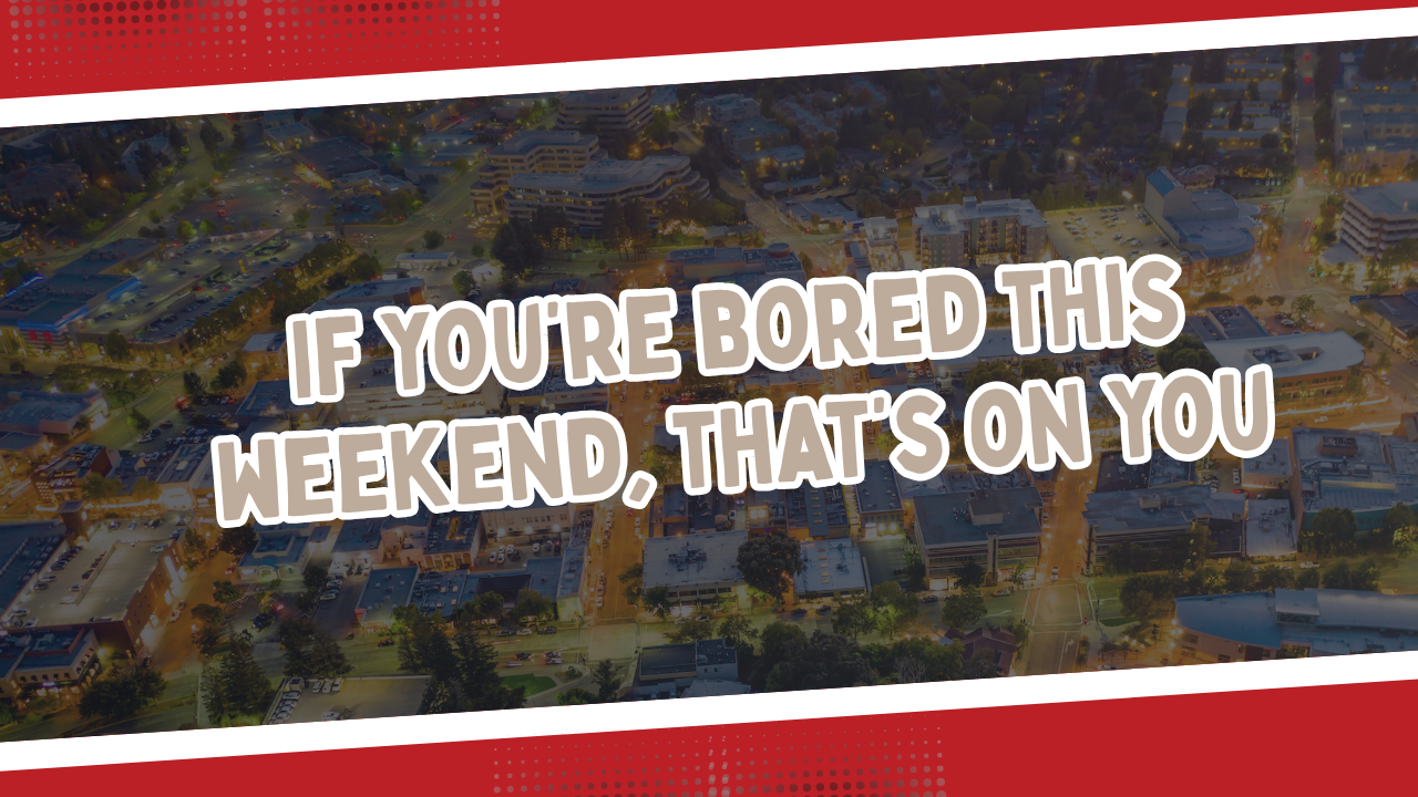 If you’re bored this weekend, that’s on you