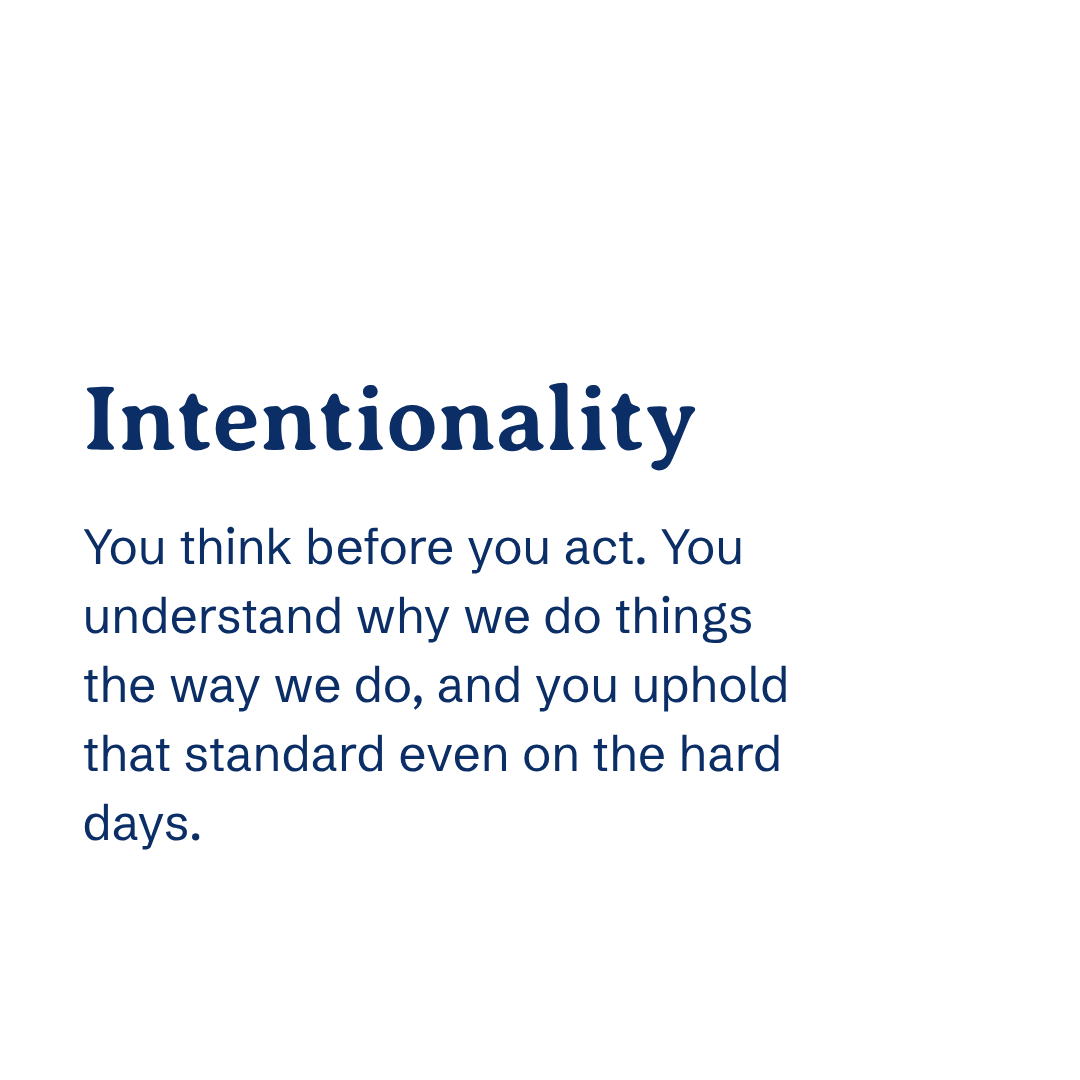 Intentionality You think before you act. You understand why we do things the way we do, and you uphold that standard even on the hard days.