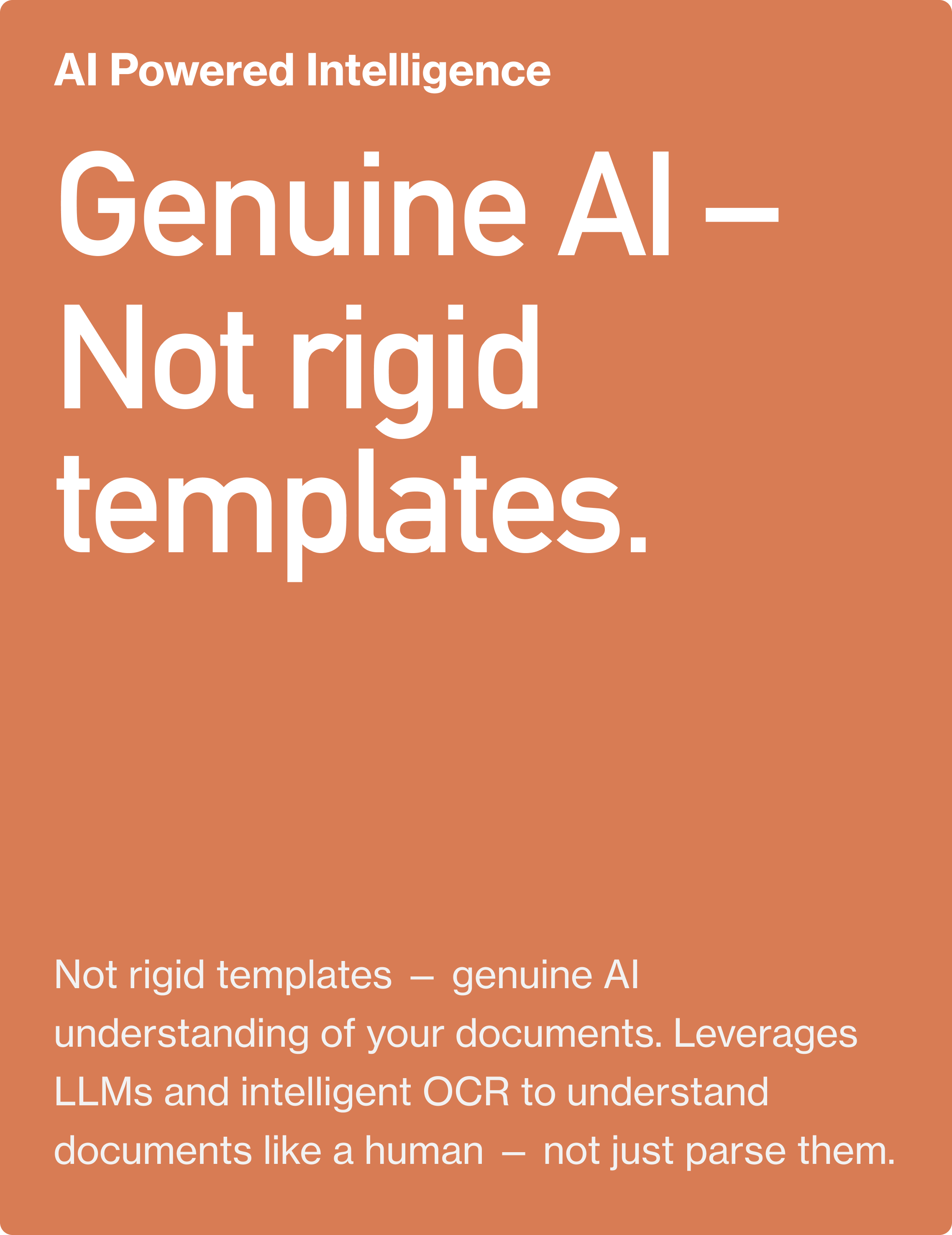AI Powered Intelligence. Genuine AI – Not rigid templates. Not rigid templates — genuine AI understanding of your documents. Leverages LLMs and intelligent OCR to understand documents like a human — not just parse them.