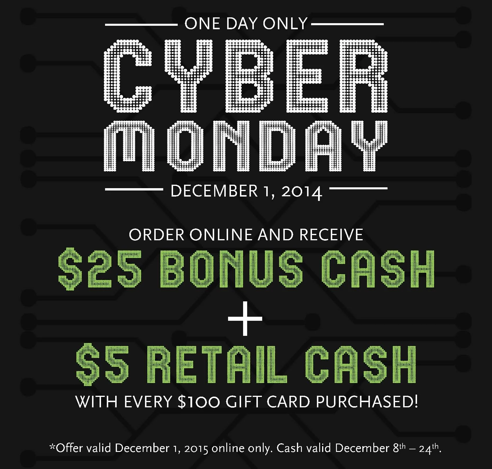 Cyber Monday Savings! $25 Bonus Cash + $5 Retail Cash with every $100 Gift Card Purchased