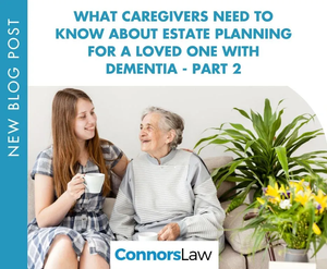 Estate Planning for a Loved One With Dementia - Part 2 — Connors Law