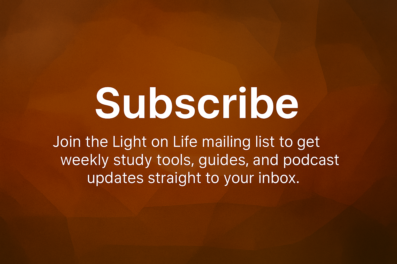 Graphic with the text 'Subscribe Join the Light on Life mailing list to get weekly study tools, guides, and podcast updates straight to your inbox' on a brown geometric background.