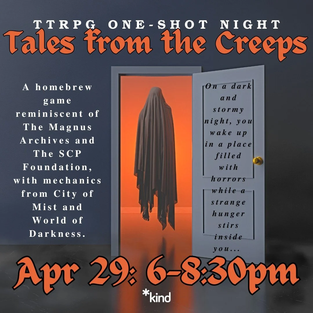 TTRPG One Shot Night: Tales From The Creeps
April 29
6-8:30pm

Mandatory registration link and full access notes in bio/linktree.

A homebrew game reminiscent of The Magnus Archies and The SCP Foundation, with mechanics from City of Mist and World of