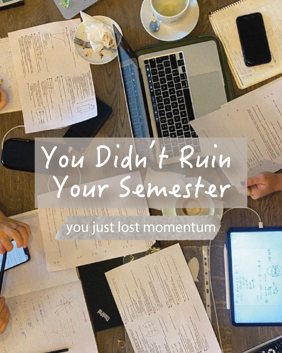 A cluttered table with numerous papers, a laptop, tablets, a smartphone, a notebook, a cup of tea, and a person's hand writing. Overlaid with text saying, 'You Didn't Ruin Your Semester, you just lost momentum.'