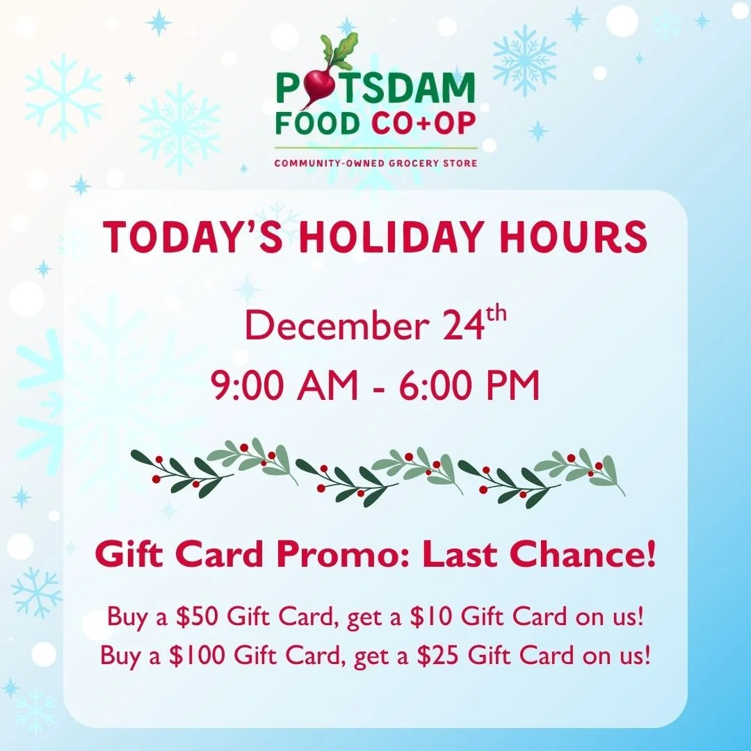 Today's Holiday Hours 💚
9:00 AM - 6:00 PM

It is also the last day for our Gift Card promotion!
✨ Buy multiple gift cards that adds up to either $50 or $100 as gifts for others, and keep the gift card from us for yourself! 

#Potsdam_Food_Coop #Holi