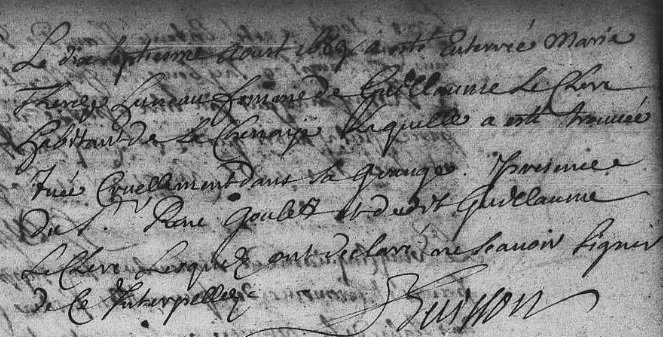1689 Death Marie Therese
On the seventeenth of August 1689, Marie Thérèze Huneau, wife of Guillaume Le Clerc, resident of La Chenaye, was buried. She had been found cruelly murdered in her barn. René Goulet and Guillaume Le Clerc were present, but bo