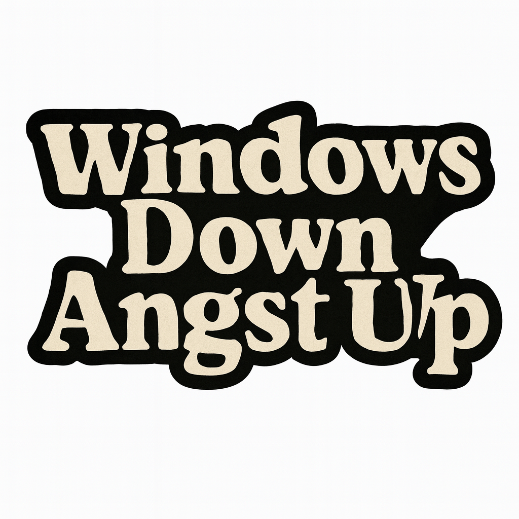 WINDOWS DOWN. ANGST UP.