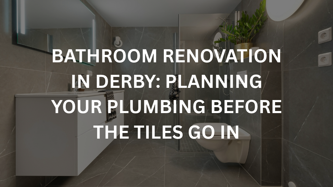 Bathroom Renovation in Derby: Planning Your Plumbing Before the Tiles Go In