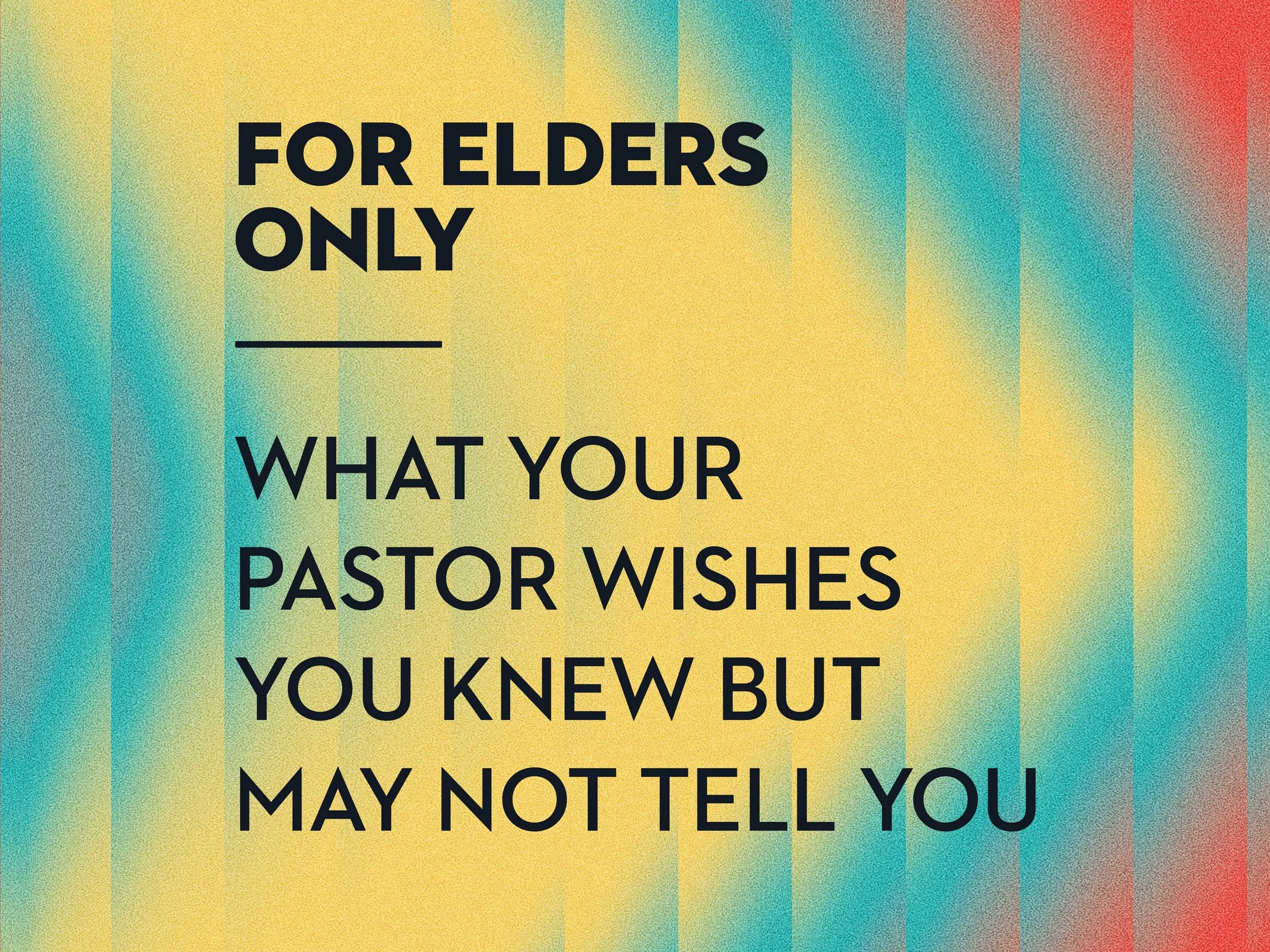 For Elders Only: What Your Pastor Wishes You Knew but May Not Tell You