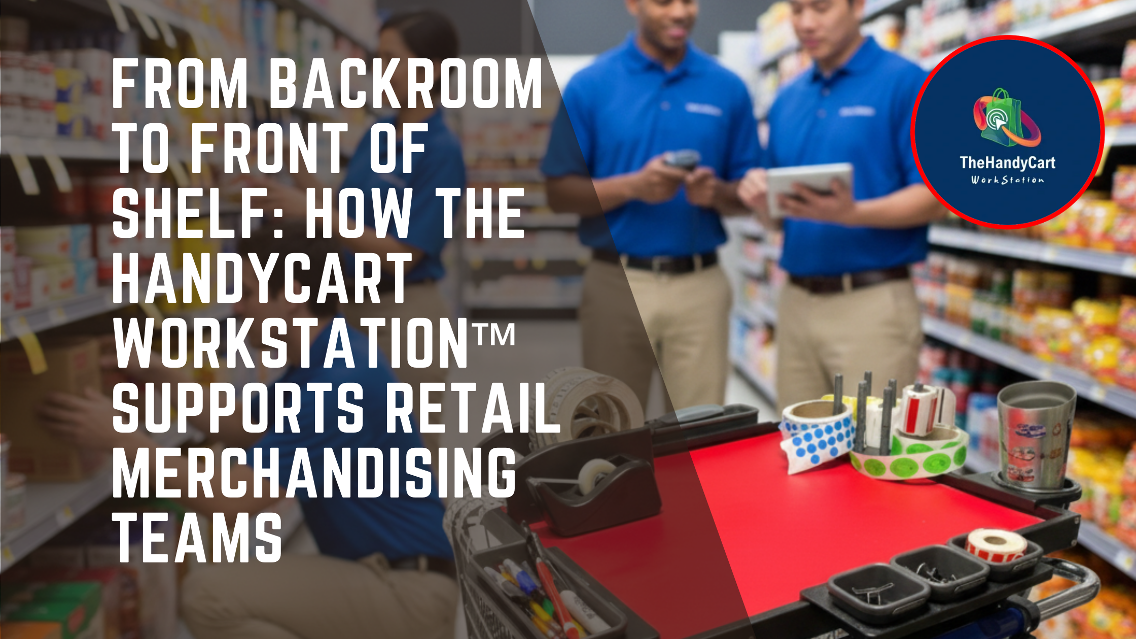 From Backroom to Front of Shelf: How The HandyCart Workstation™ Supports Retail Merchandising Teams