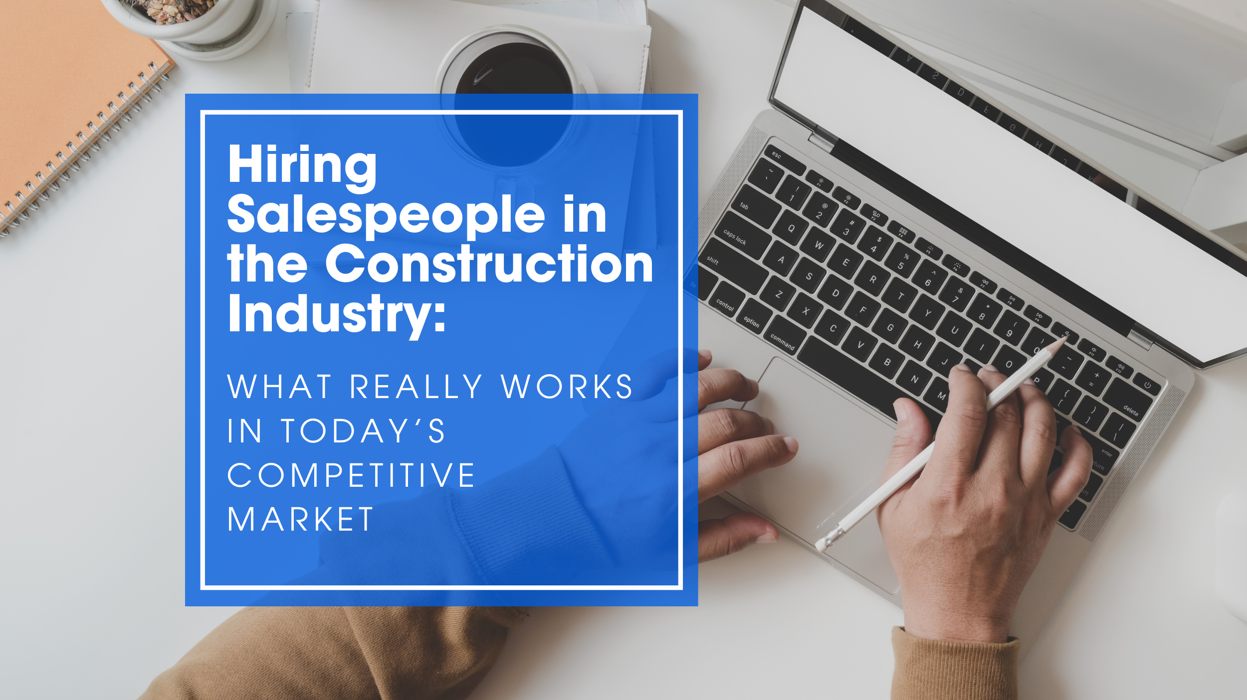 Hiring Salespeople in the Construction Industry: What Really Works in Today’s Competitive Market