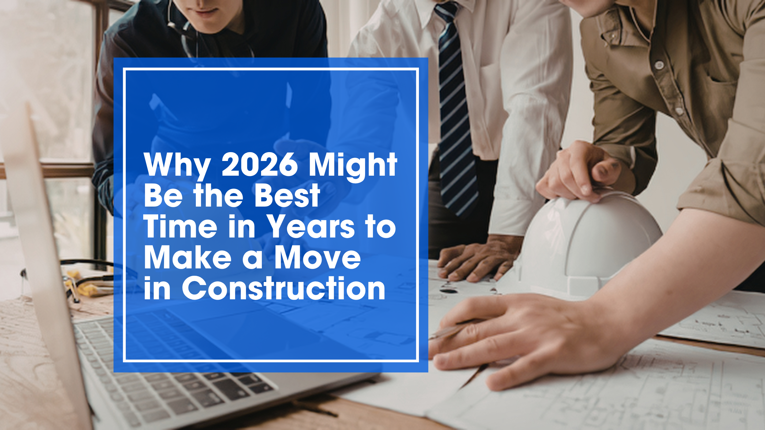 Why 2026 Might Be the Best Time in Years to Make a Move in Construction