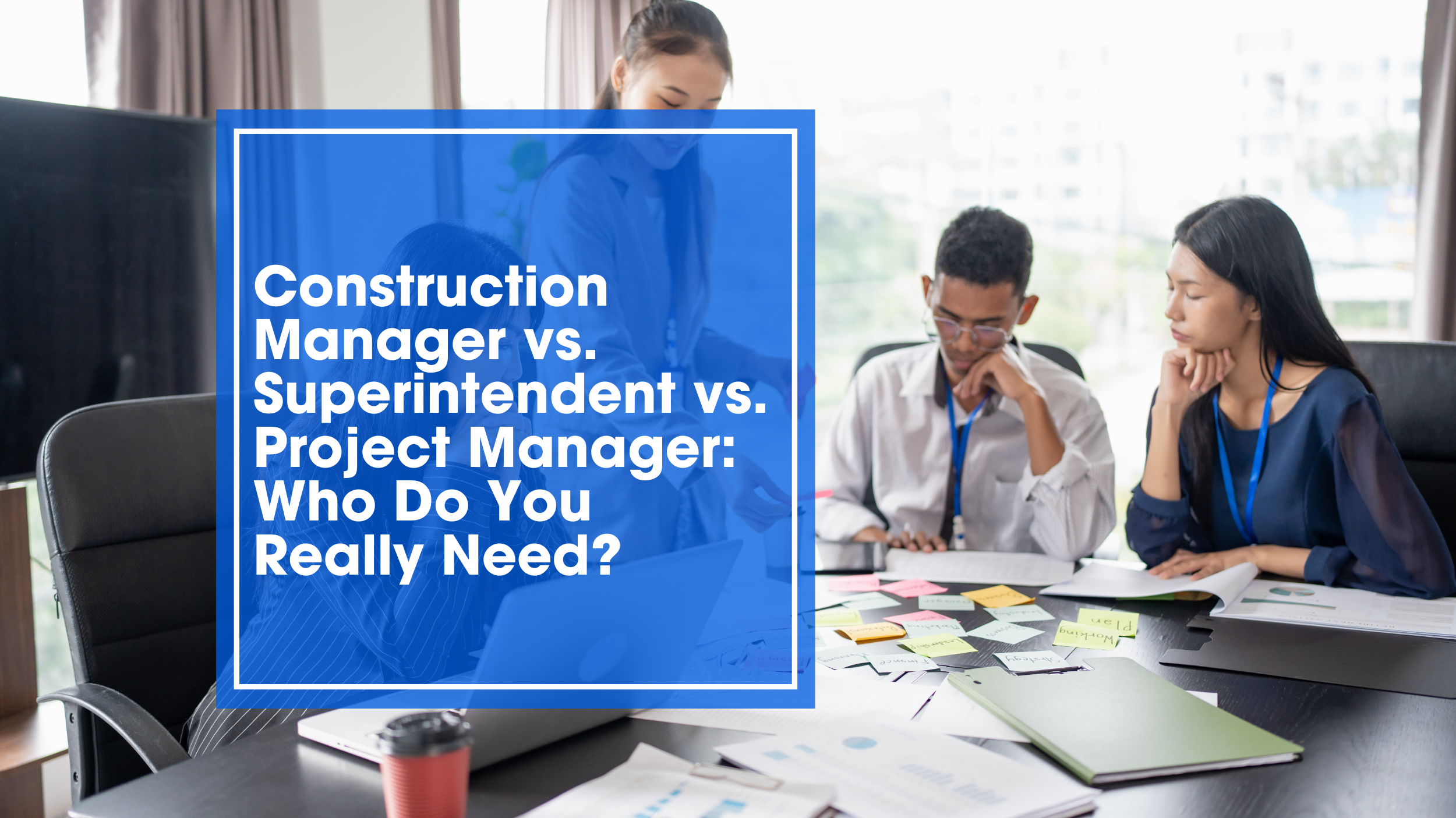 Construction Manager vs. Superintendent vs. Project Manager: Who Do You Really Need?