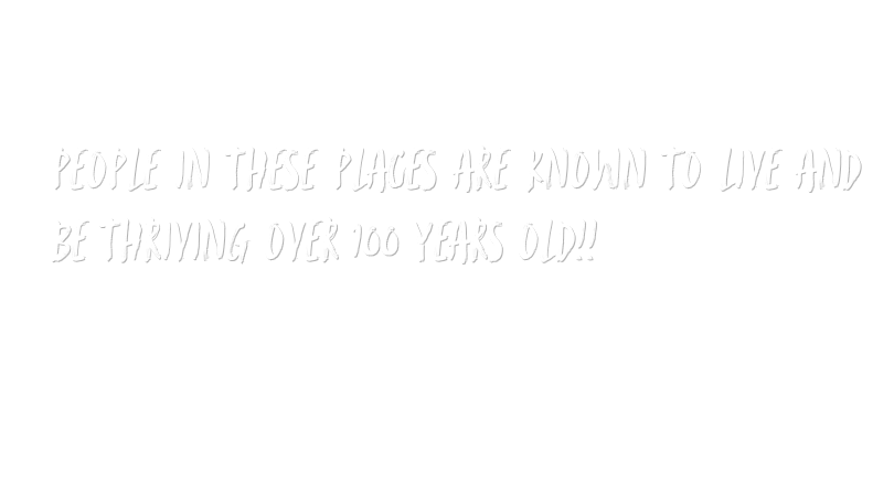 White text on black background that says, 'People in these places are known to live and be thriving over 100 years old!!'
