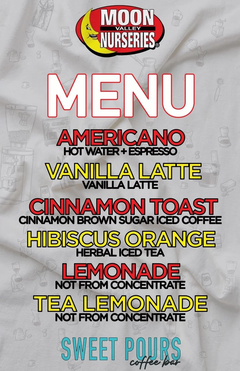 Menu from Moon Valley Nurseries featuring drinks: Americano with hot water and espresso, vanilla latte, cinnamon toast with cinnamon brown sugar iced coffee, hibiscus orange herbal iced tea, lemonade, tea lemonade, and sweet pours coffee pair.