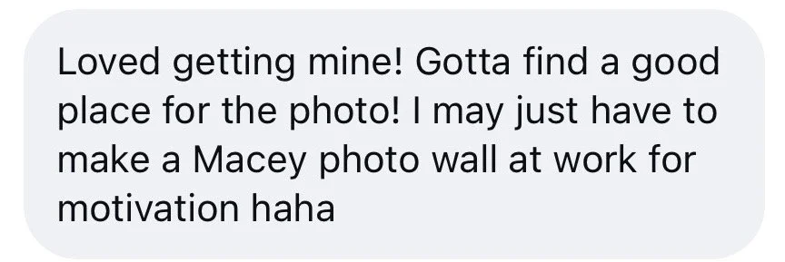 Text message saying, "Loved getting mine! Gotta find a good place for the photo! I may just have to make a Macey photo wall at work for motivation haha."