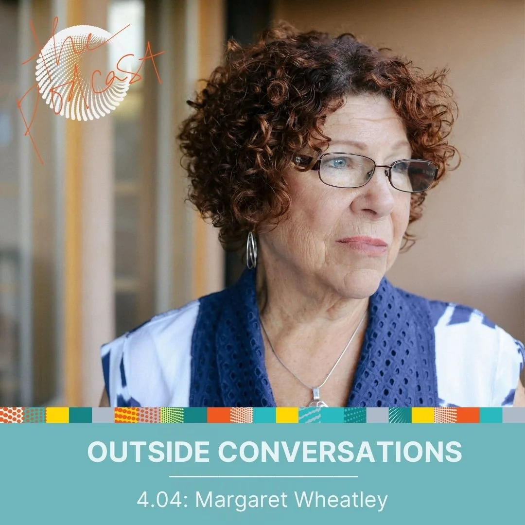 4.04: Outside Conversations with Margaret Wheatley - On The Warrior’s Songline