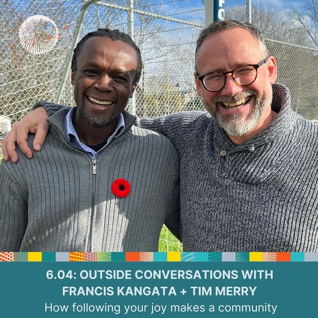 6.04: Outside Conversations with Francis Kangata + Tim Merry - How following your joy makes a community