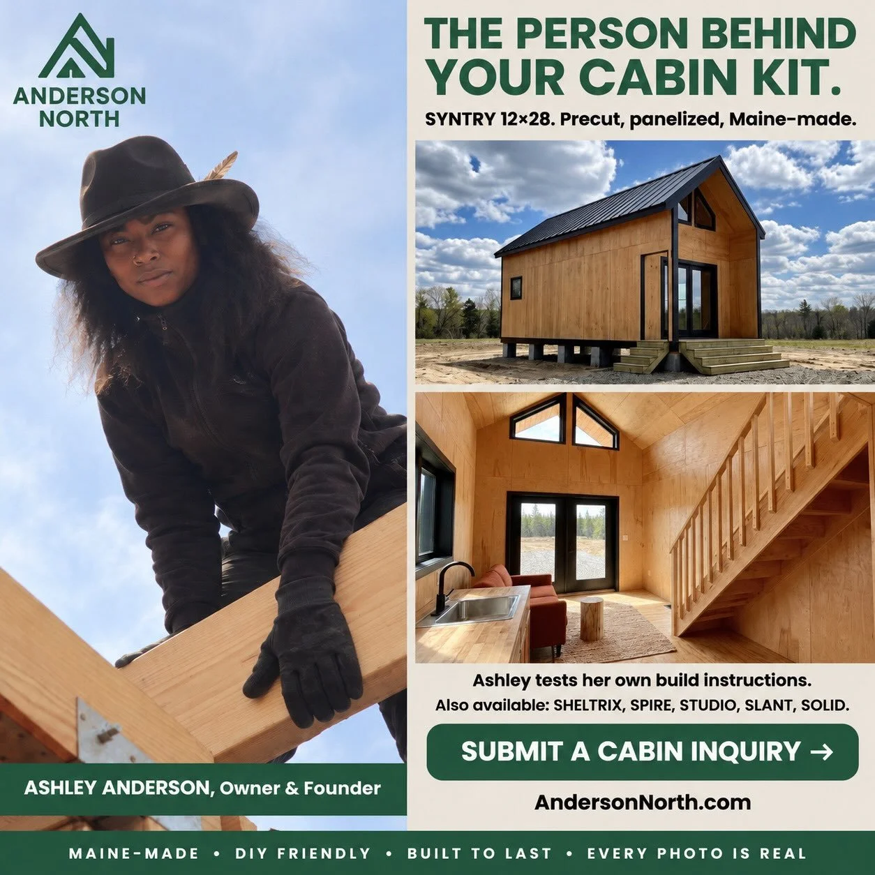 Buying something this big online? It helps to know who&rsquo;s behind it.

Anderson North is owned and founded by Ashley Anderson. She designs every cabin kit and tests her own instructions by building with them herself.

The SYNTRY 12&times;28 is a 