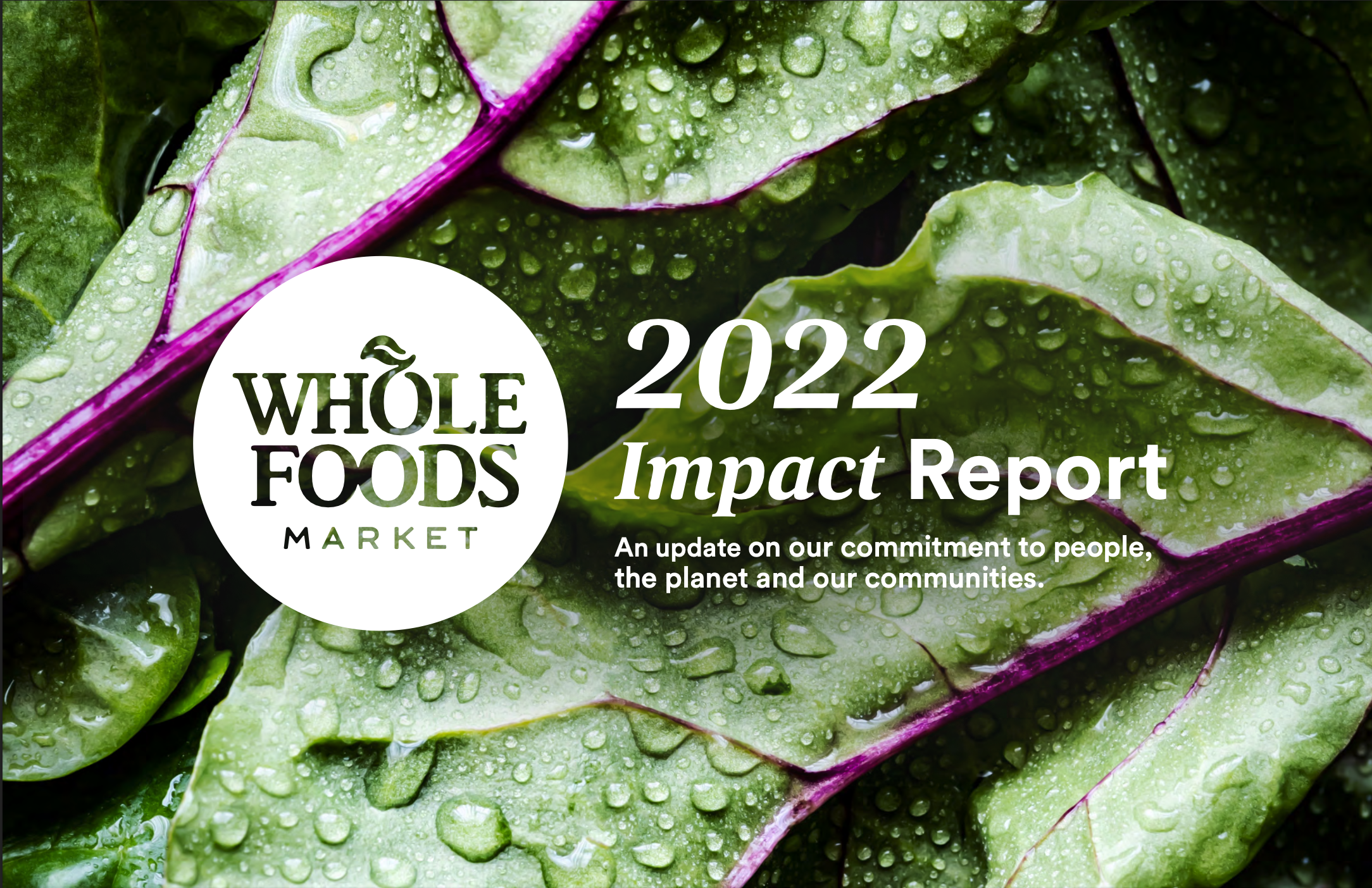  BEFORE IT GOES IN YOUR CART, IT GOES THROUGH US  For decades, Whole Foods Market’s mission has been to nourish people and the planet. Their Sustainability Report is a transparent look into that commitment, showcasing their work in the areas of clima