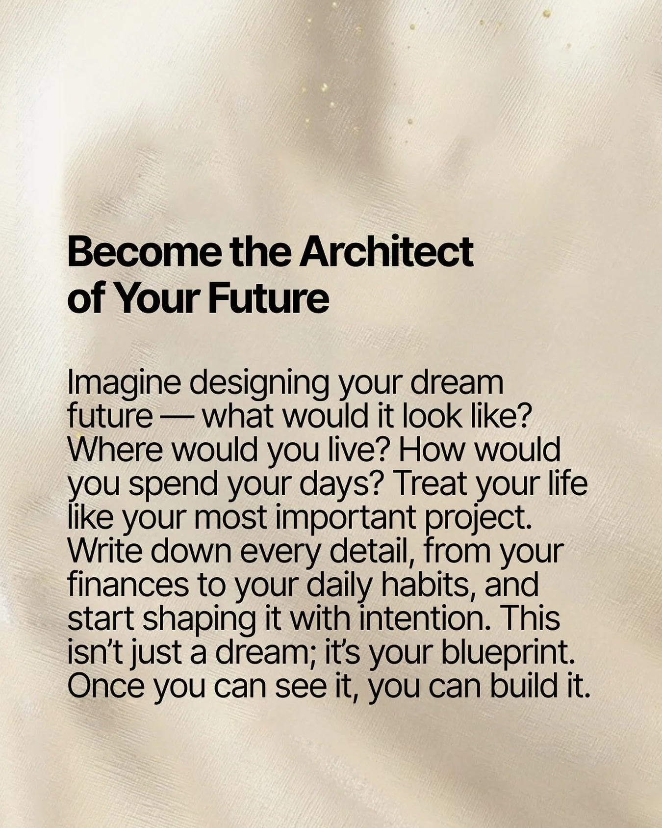 Imagine it. Write it. Build it.
Your dream life is waiting for you to design it.

Let us help you turn your life into a masterpiece. Details in caption.