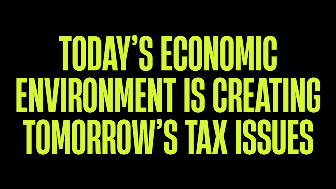 Today’s Economic Environment is Creating Tomorrow’s Tax Issues
