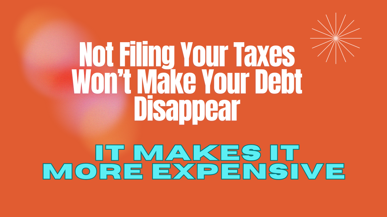 Not Filing Your Taxes Won’t Make Your Debt Disappear. It Just Makes it More Expensive