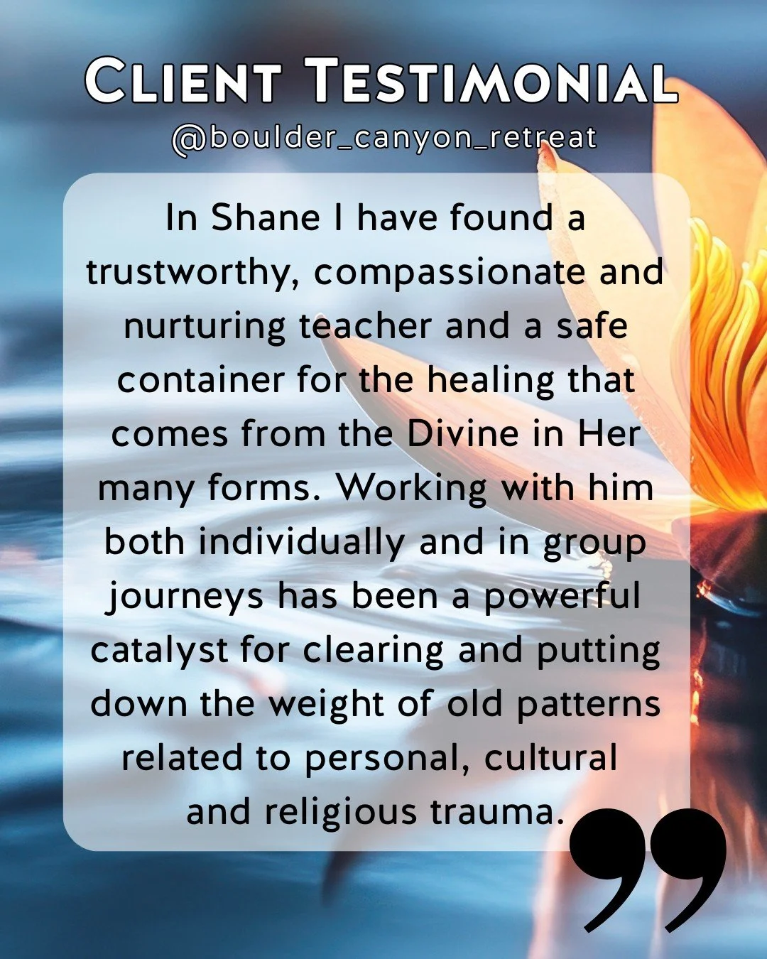 Some words come from the soul and remind us what’s possible. 
“In Shane I have found a trustworthy, compassionate and nurturing teacher and a safe container for the healing that comes from the Divine in Her many forms. Working with him b