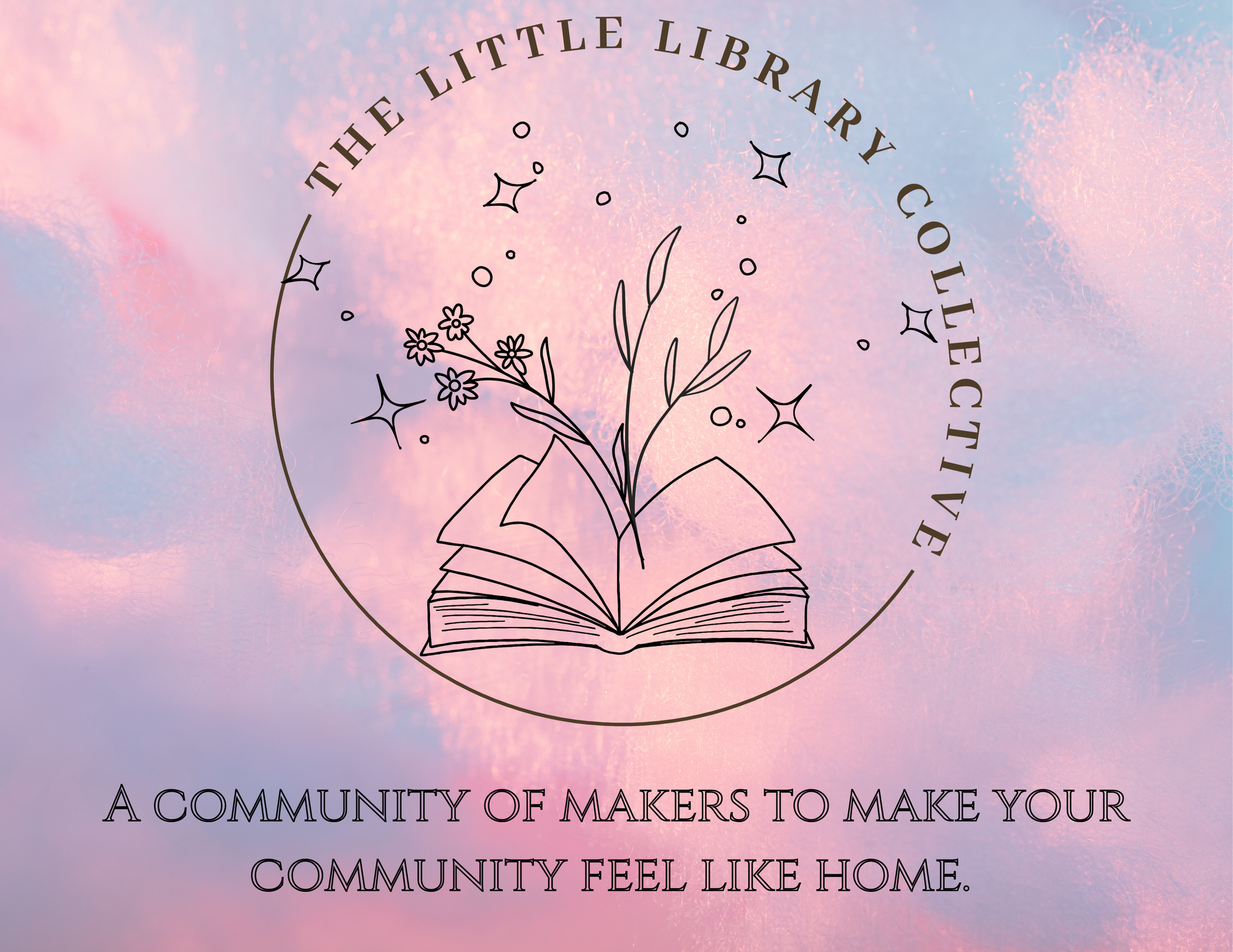 A logo for The Little Library Collective featuring a drawing of an open book with flowers and stars emerging from it, surrounded by the group’s name in a circular array, set against a pink and blue gradient background with a soft, cloudy texture. Below, the tagline reads: "A community of makers to make your community feel like home."