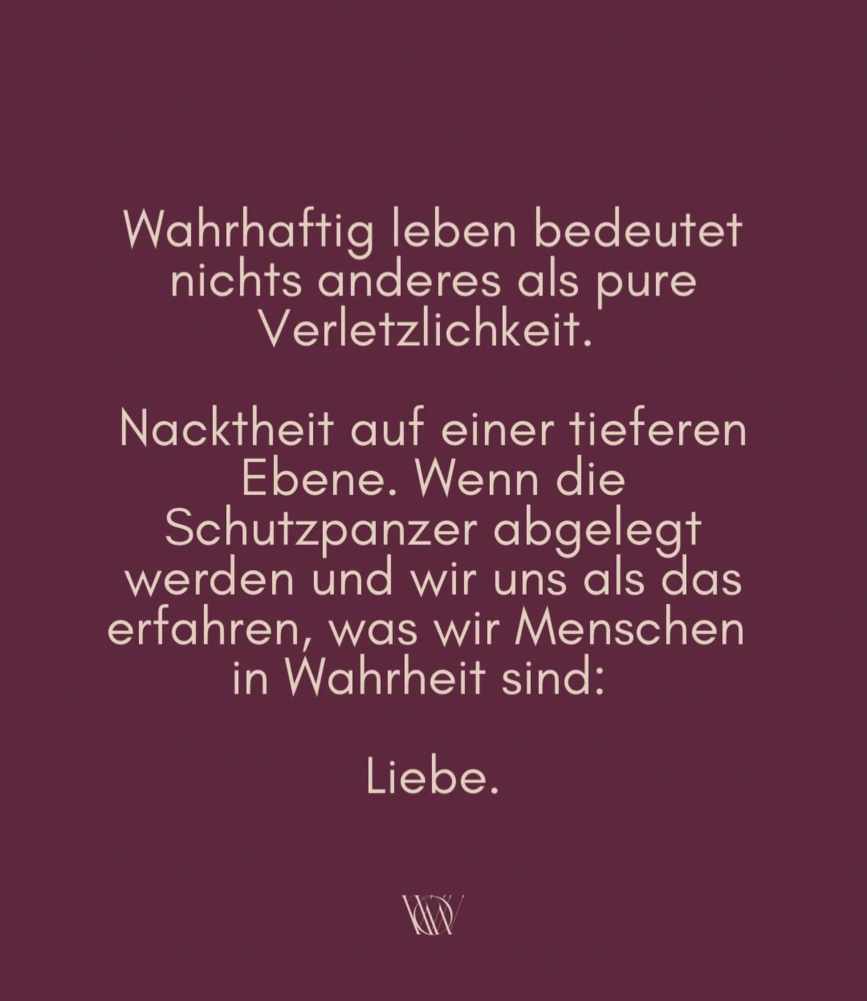 Wahrhaftigkeit ist nicht die gl&auml;nzende Version deiner Selbst, sondern die nackteste. 
Roh und unverstellt. 
Zerbrechlich.
Und deshalb unendlich machtvoll.

Es gibt nichts zu tun, wenn du das bist, was alles durchdringt: 
Liebe in Form.

In meine