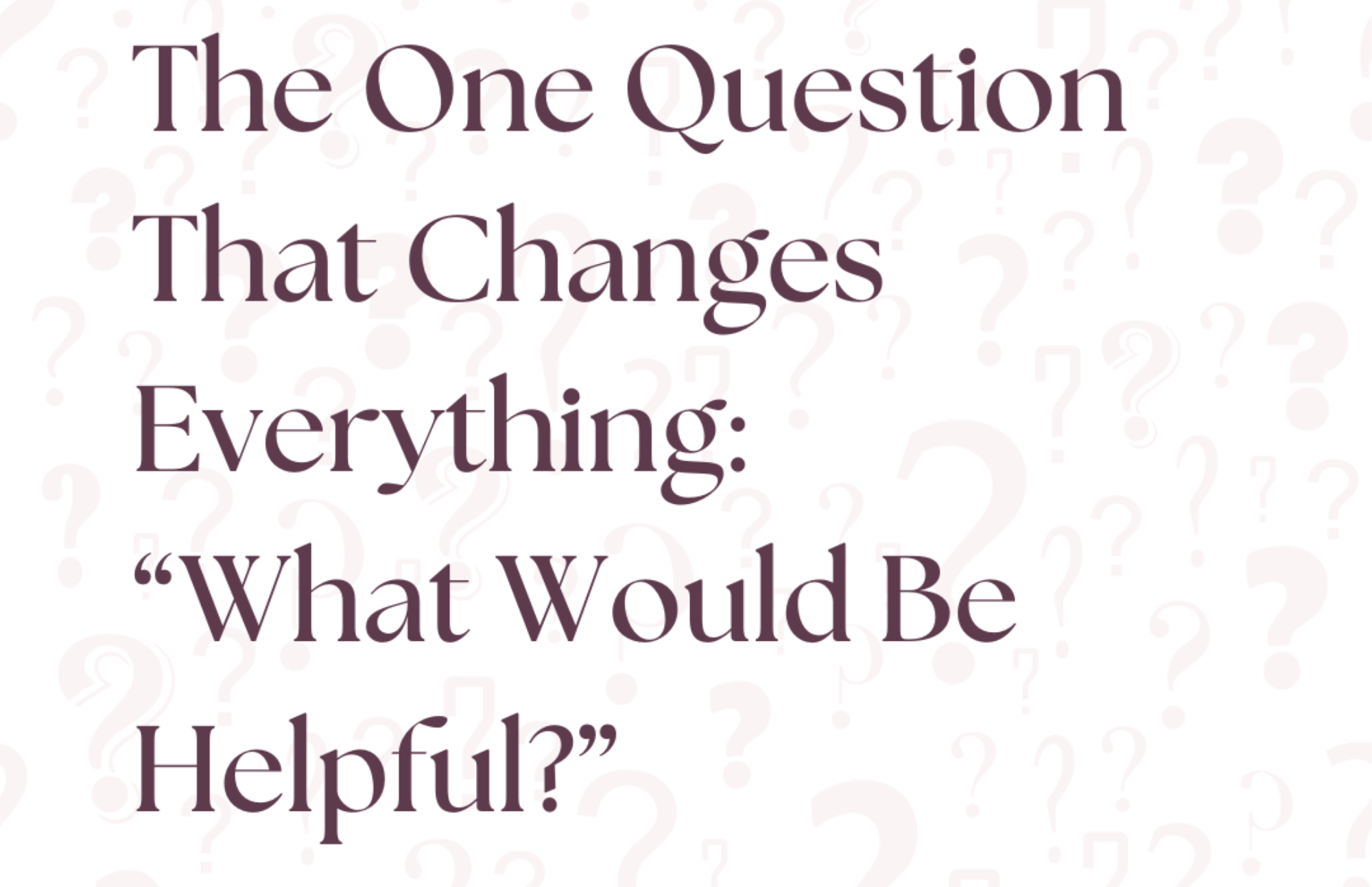 The One Question That Changes Everything: “What Would Be Helpful?”
