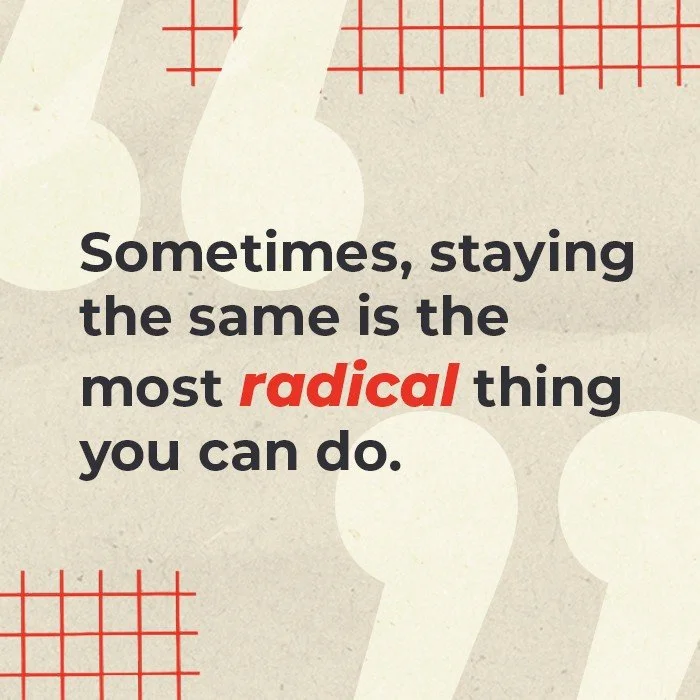 Sometimes, Staying the same is the most radical thing you can do.