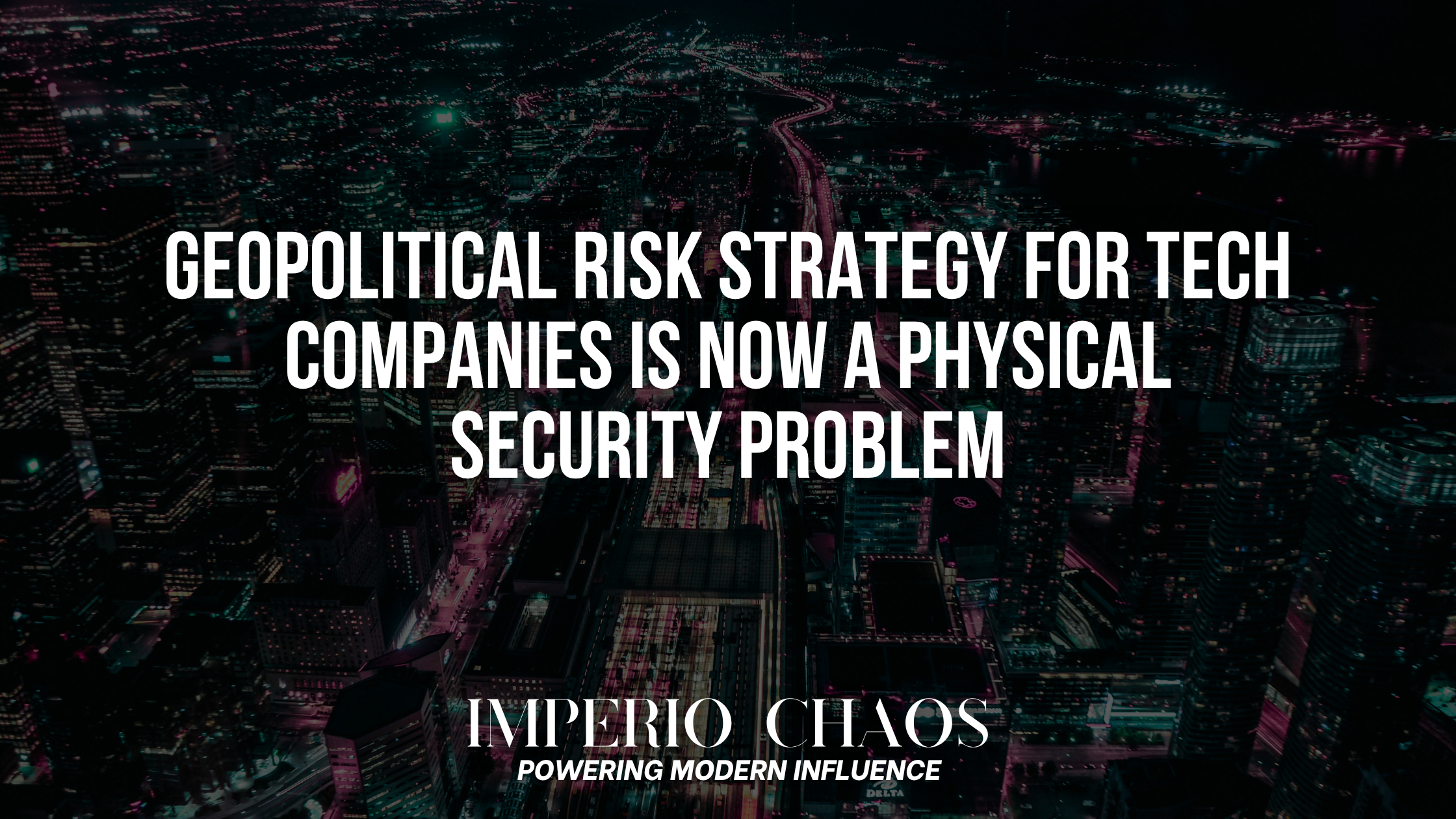 Geopolitical Risk Strategy for Tech Companies Is Now a Physical Security Problem