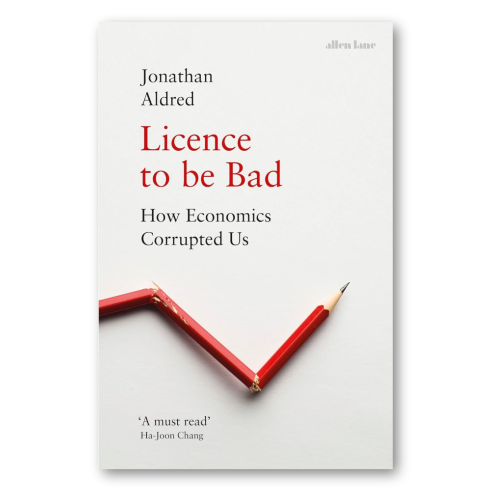 Licence to be Bad: How Economics Corrupted Us