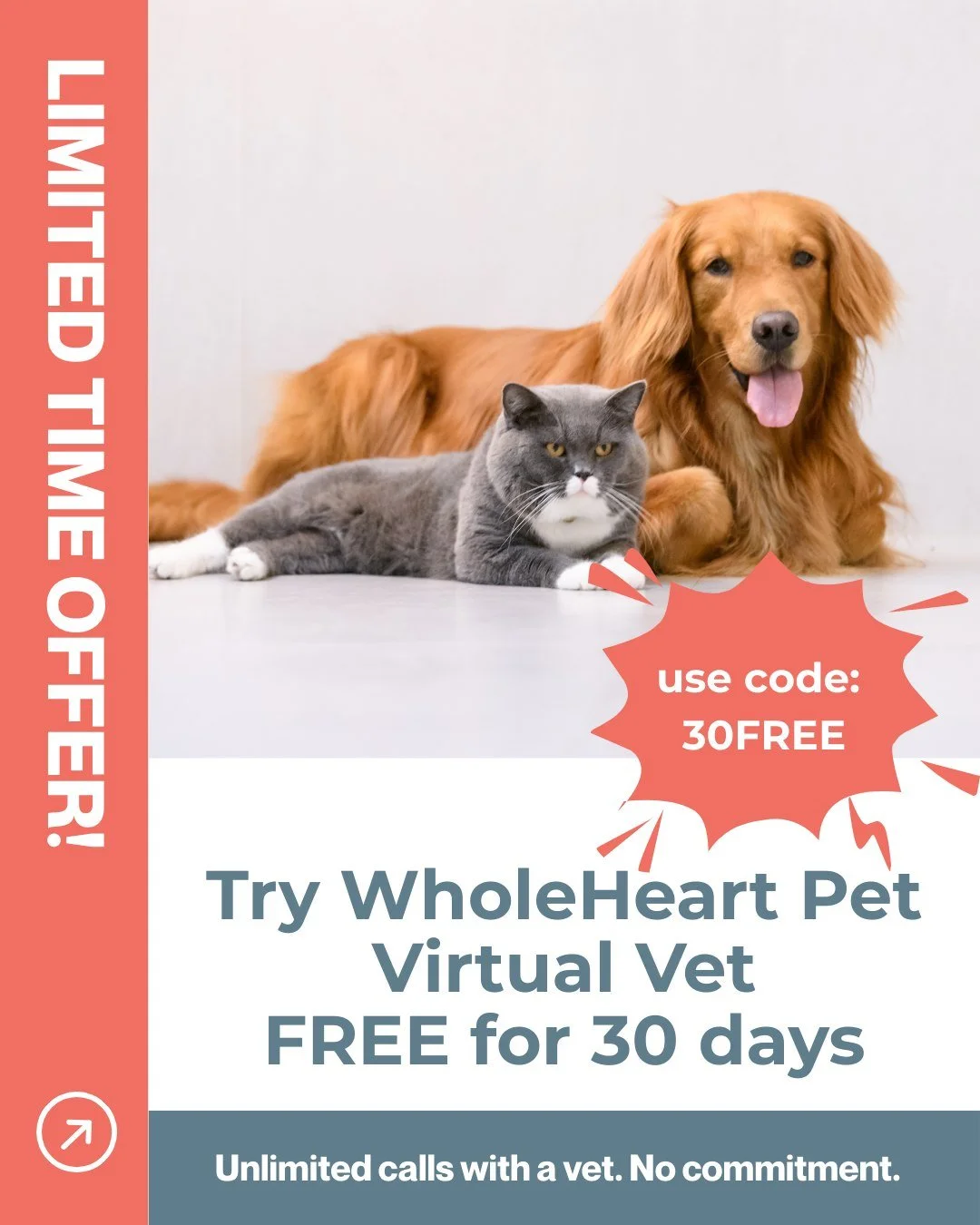 LIMITED TIME OFFER!!!
Unlimited calls to licensed veterinarians.
Register up to 6 pets.
FREE FOR 30 DAYS - no commitment, cancel anytime.
Use code 30FREE at checkout.

 #LimitedTimeOffer