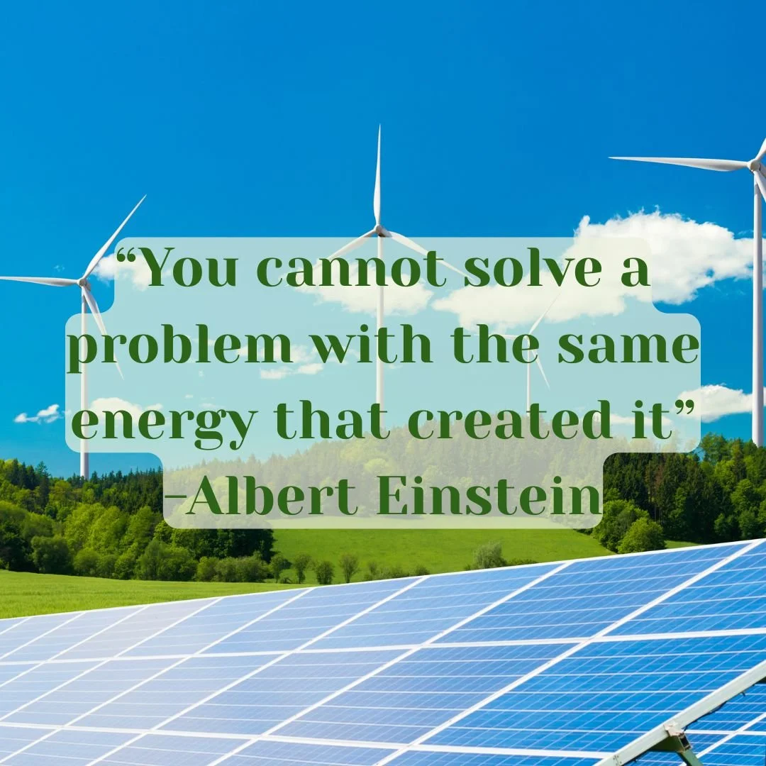 “You cannot solve a problem with the same energy that created it”-Albert Einstein
