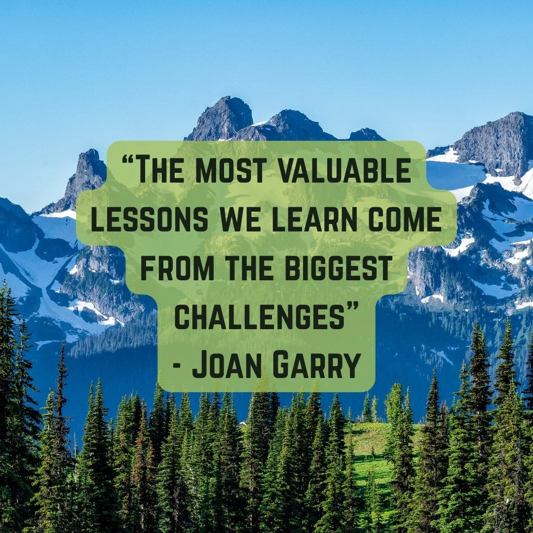 "The most valuable lessons we learn come from the biggest challenges"- Joan Garry