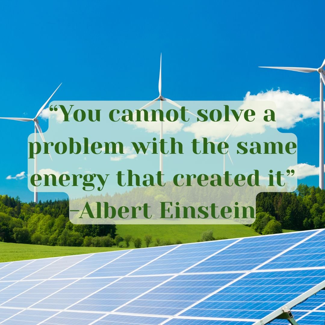 &ldquo;You cannot solve a problem with the same energy that created it&rdquo;-Albert Einstein