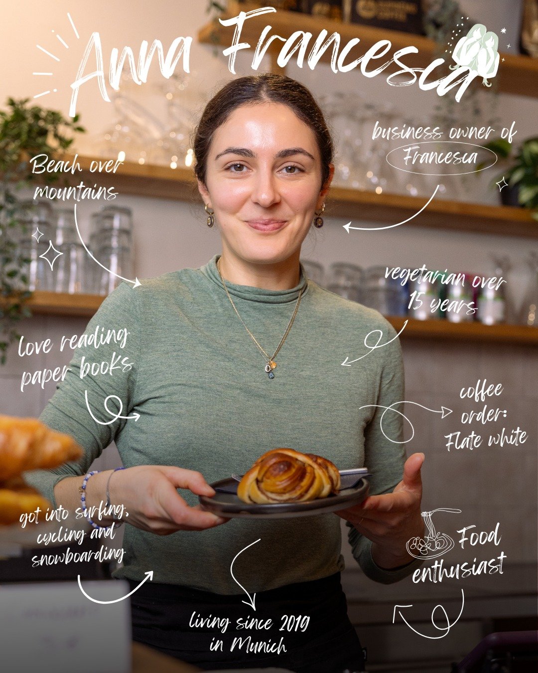 Hi, ich bin Anna &ndash; das Gesicht hinter eurem Lieblingskaffee. ✨

Seit ich 2019 nach M&uuml;nchen gekommen bin, war es mein Traum, einen Ort f&uuml;r echte Genie&szlig;er zu schaffen. Das Francesca ist f&uuml;r mich mehr als nur ein Caf&eacute;. 