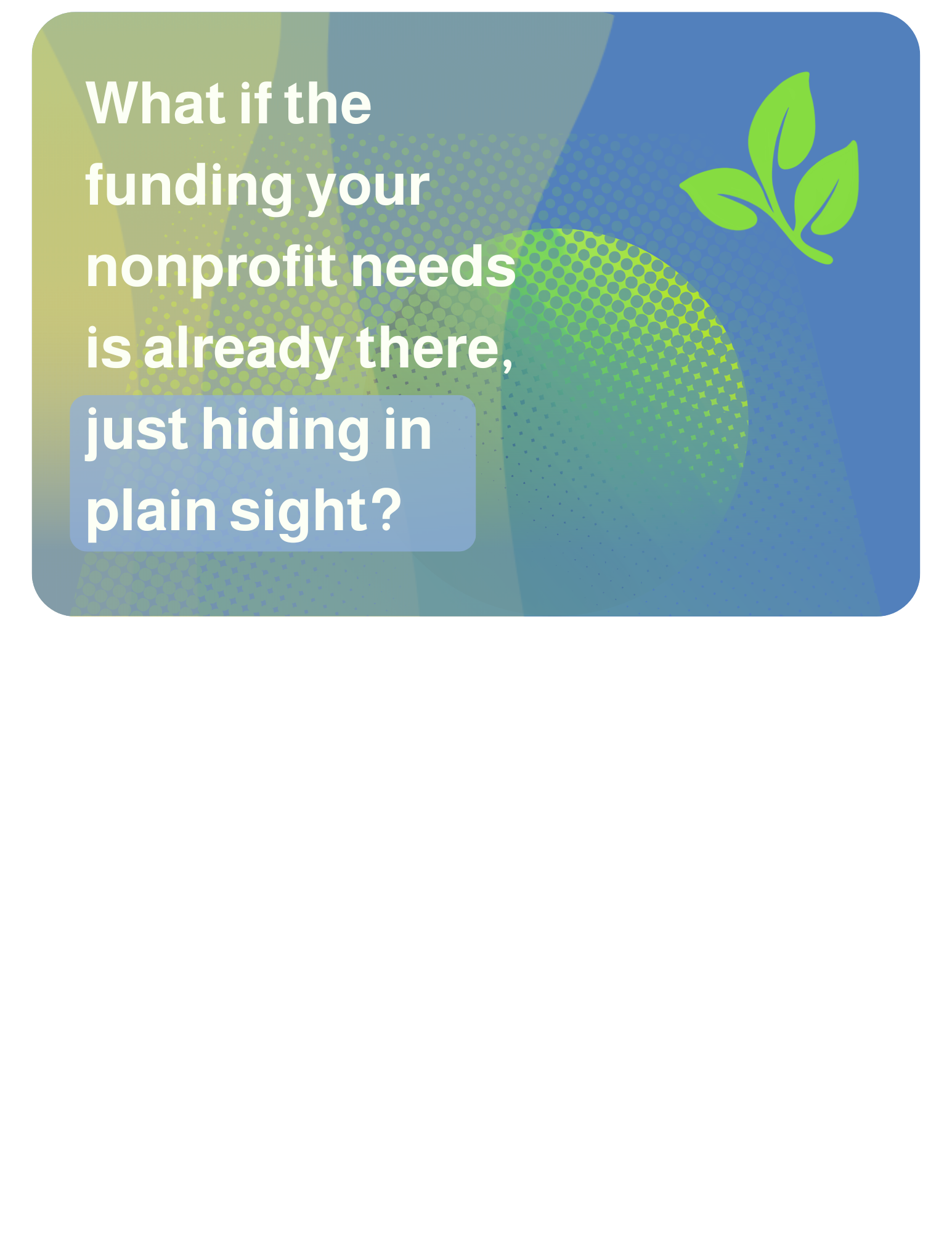 What if the funding your nonprofit needs is already there, just hiding in plain sight?