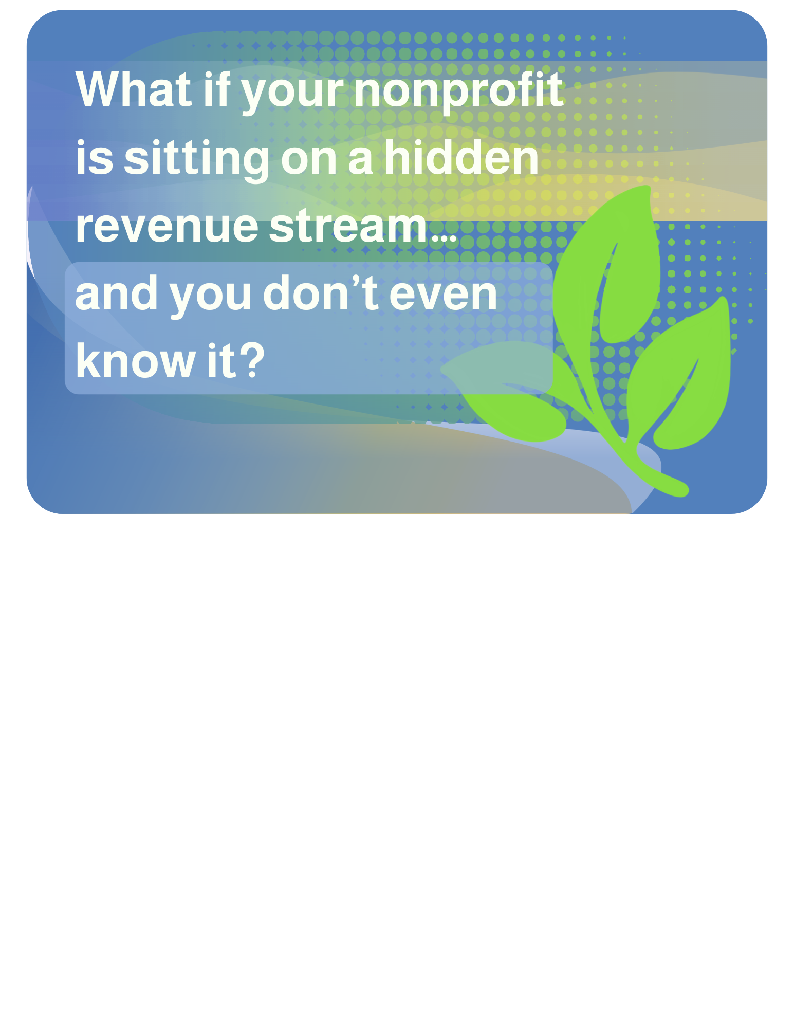 What if your nonprofit is sitting on a hidden revenue stream… and you don’t even know it?