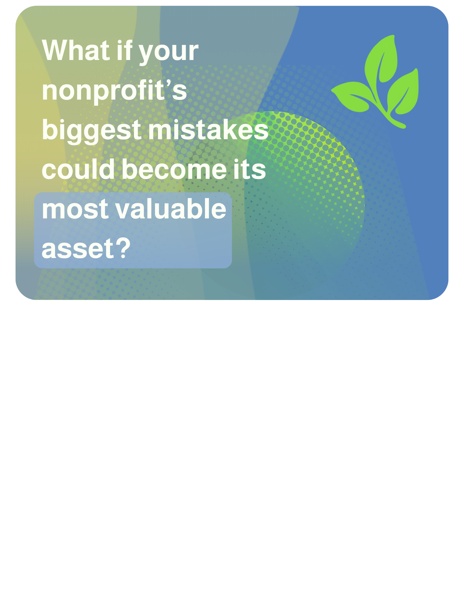 2026-04-01 What if your nonprofit’s biggest mistakes could become its most valuable asset? Not hidden. Not forgotten. But used to help others avoid the same missteps.