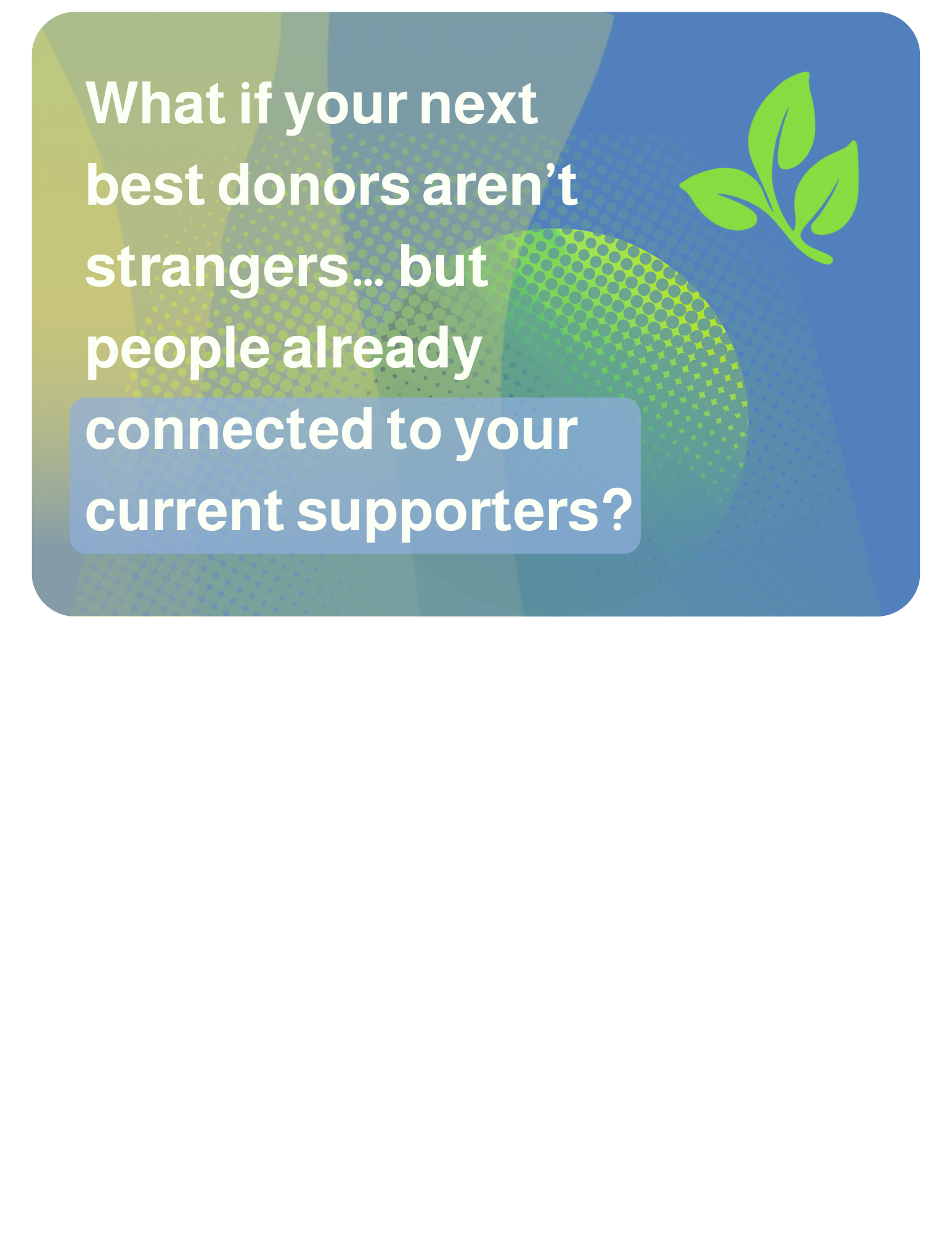 2026-04-22 What if your next best donors aren’t strangers… but people already connected to your current supporters? You might be closer to new funding than you think.